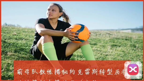 前母队教练揭秘约克雷斯转型历程从边锋到中锋的成功之路