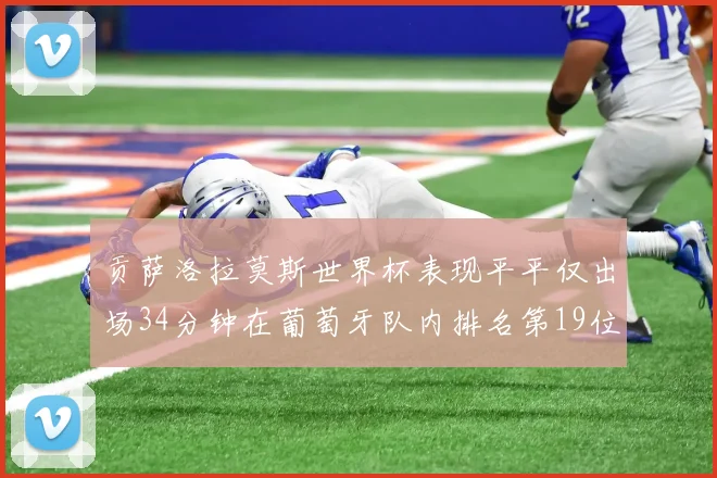 贡萨洛拉莫斯世界杯表现平平仅出场34分钟在葡萄牙队内排名第19位