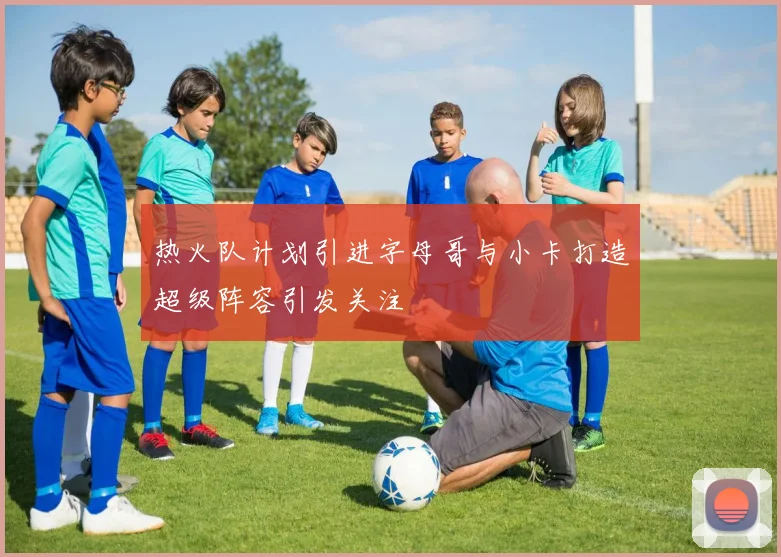 热火队计划引进字母哥与小卡打造超级阵容引发关注