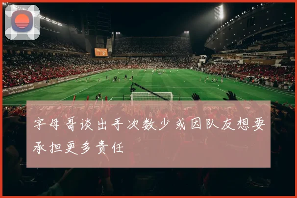字母哥谈出手次数少或因队友想要承担更多责任
