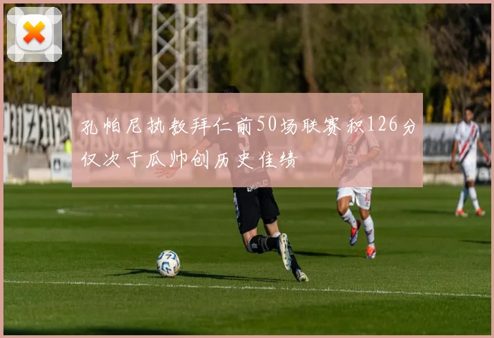 孔帕尼执教拜仁前50场联赛积126分仅次于瓜帅创历史佳绩