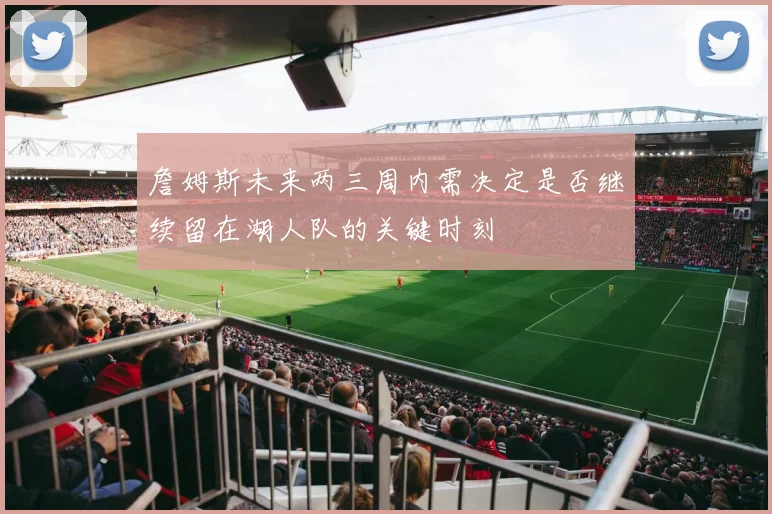 詹姆斯未来两三周内需决定是否继续留在湖人队的关键时刻