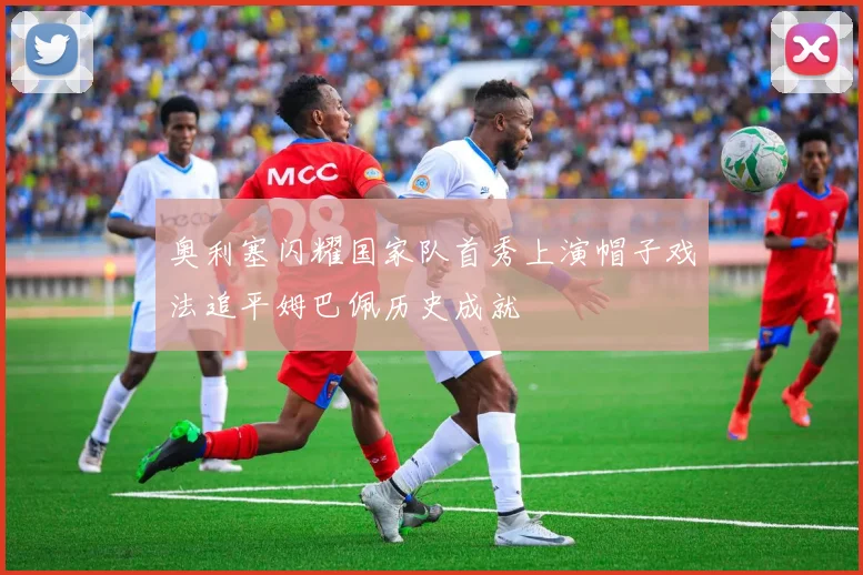 奥利塞闪耀国家队首秀上演帽子戏法追平姆巴佩历史成就