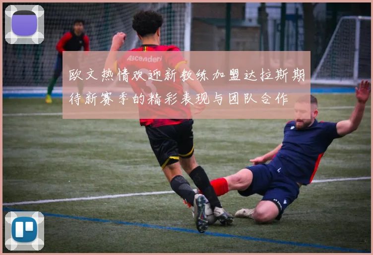 欧文热情欢迎新教练加盟达拉斯期待新赛季的精彩表现与团队合作