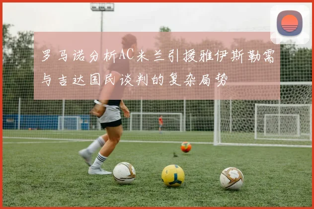 罗马诺分析AC米兰引援雅伊斯勒需与吉达国民谈判的复杂局势