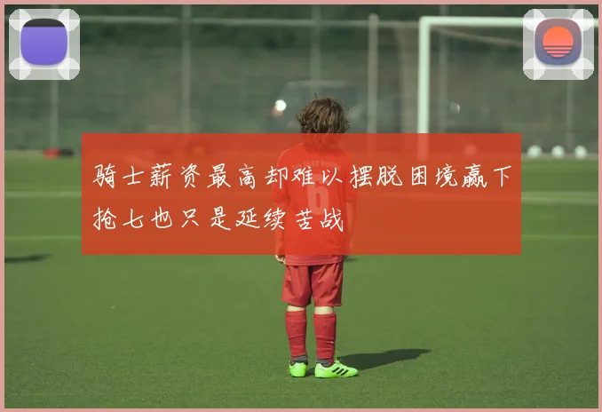 骑士薪资最高却难以摆脱困境赢下抢七也只是延续苦战