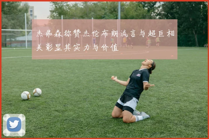 杰弗森称赞杰伦布朗流言与超巨相关彰显其实力与价值