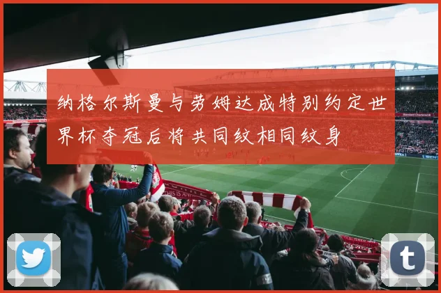 纳格尔斯曼与劳姆达成特别约定世界杯夺冠后将共同纹相同纹身