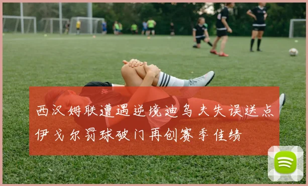 西汉姆联遭遇逆境迪乌夫失误送点伊戈尔罚球破门再创赛季佳绩