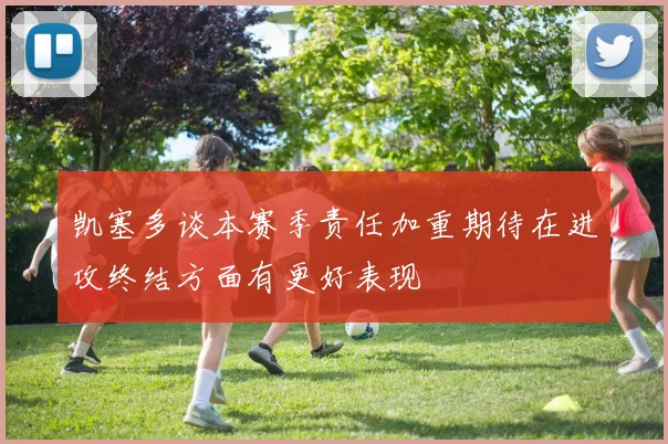 凯塞多谈本赛季责任加重期待在进攻终结方面有更好表现
