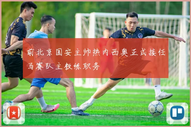 前北京国安主帅热内西奥正式接任马赛队主教练职务