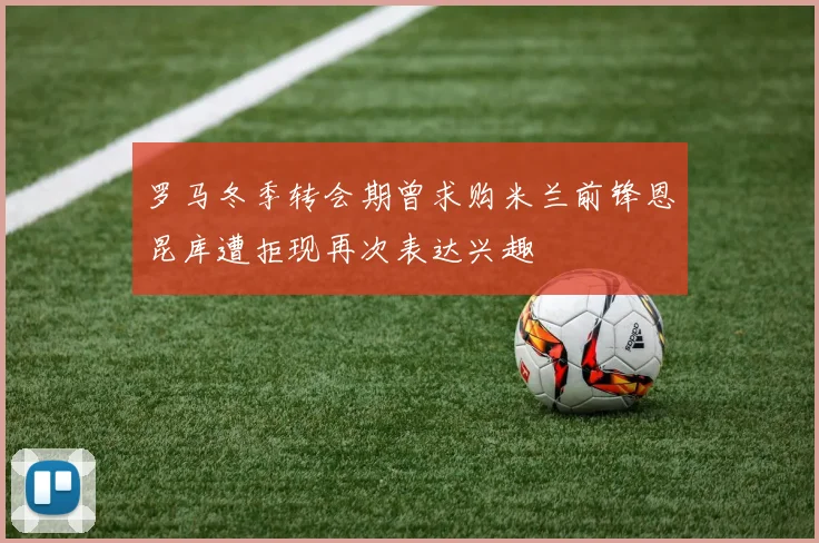 罗马冬季转会期曾求购米兰前锋恩昆库遭拒现再次表达兴趣