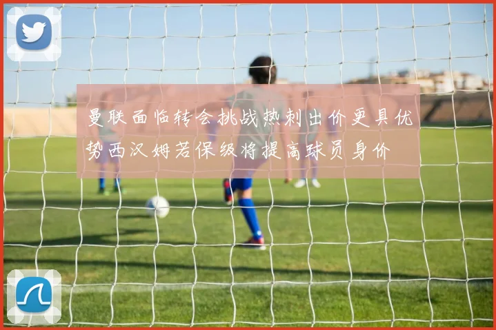 曼联面临转会挑战热刺出价更具优势西汉姆若保级将提高球员身价