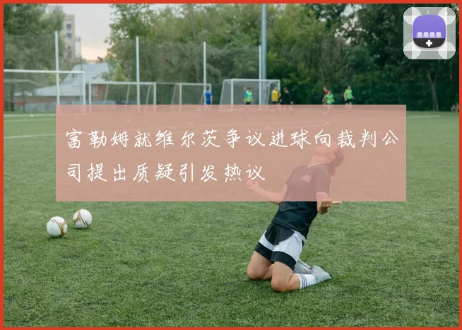 富勒姆就维尔茨争议进球向裁判公司提出质疑引发热议