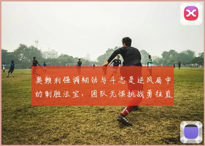 奥赖利强调韧劲与斗志是逆风局中的制胜法宝，团队无惧挑战勇往直前
