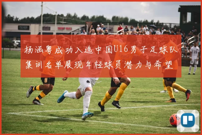杨涵粤成功入选中国U16男子足球队集训名单展现年轻球员潜力与希望
