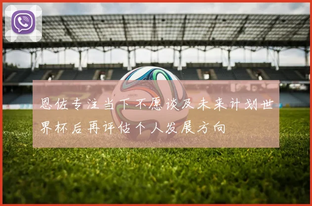 恩佐专注当下不愿谈及未来计划世界杯后再评估个人发展方向