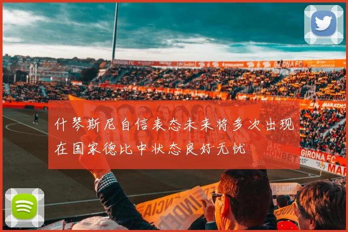 什琴斯尼自信表态未来将多次出现在国家德比中状态良好无忧