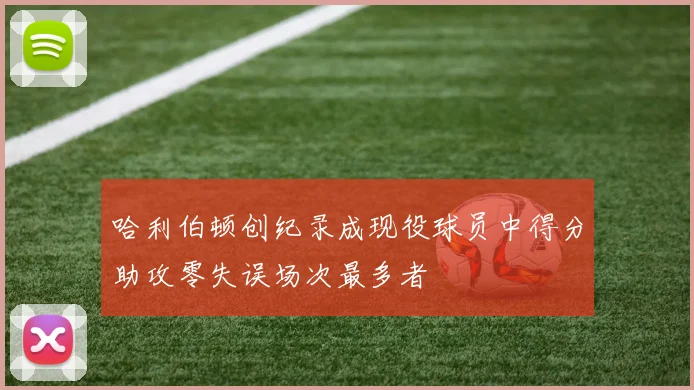 哈利伯顿创纪录成现役球员中得分助攻零失误场次最多者