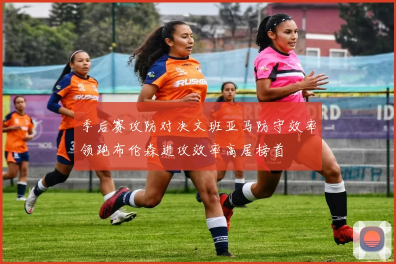 季后赛攻防对决文班亚马防守效率领跑布伦森进攻效率高居榜首
