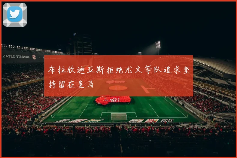 布拉欣迪亚斯拒绝尤文等队追求坚持留在皇马