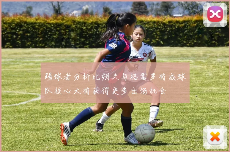 踢球者分析比朔夫与格雷罗将成球队核心大将获得更多出场机会