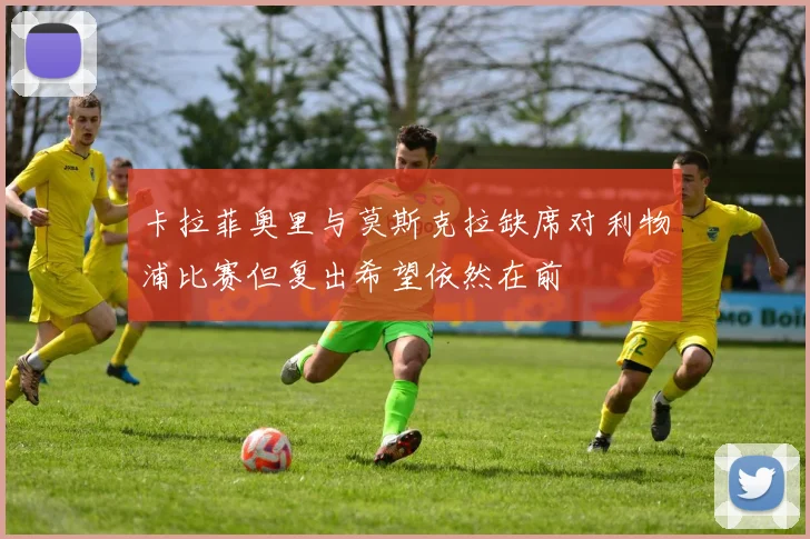 卡拉菲奥里与莫斯克拉缺席对利物浦比赛但复出希望依然在前
