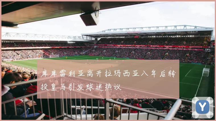 库库雷利亚离开拉玛西亚八年后转投皇马引发球迷热议